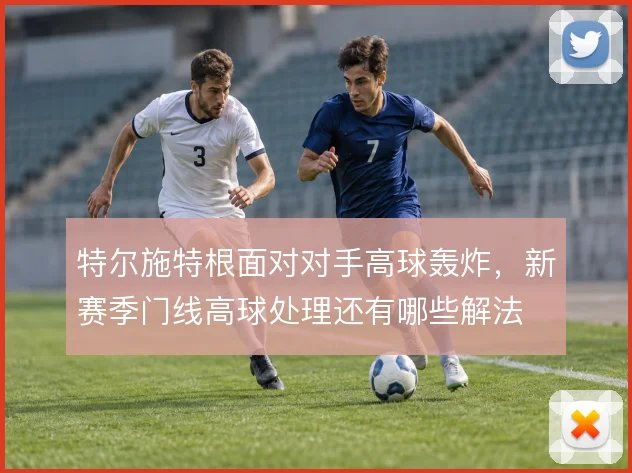 特尔施特根面对对手高球轰炸，新赛季门线高球处理还有哪些解法