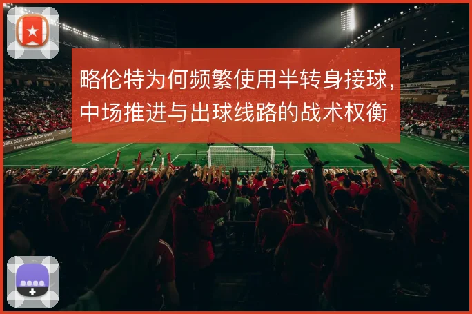 略伦特为何频繁使用半转身接球，中场推进与出球线路的战术权衡