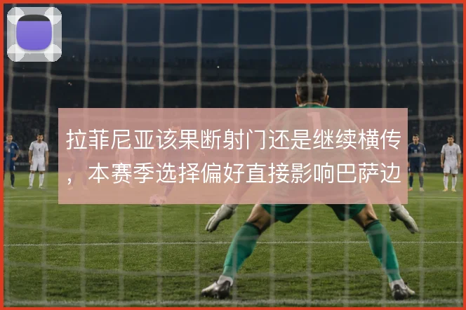 拉菲尼亚该果断射门还是继续横传，本赛季选择偏好直接影响巴萨边路产出