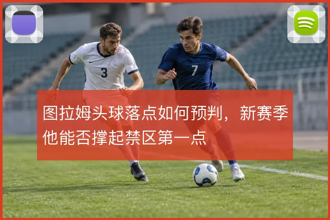 图拉姆头球落点如何预判，新赛季他能否撑起禁区第一点