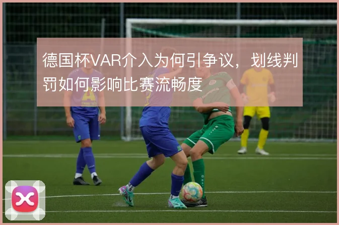 德国杯VAR介入为何引争议，划线判罚如何影响比赛流畅度
