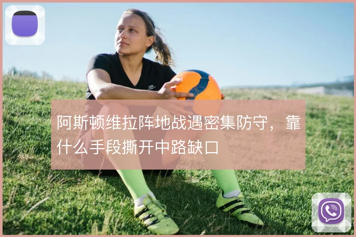 阿斯顿维拉阵地战遇密集防守，靠什么手段撕开中路缺口