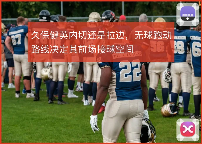 久保健英内切还是拉边，无球跑动路线决定其前场接球空间