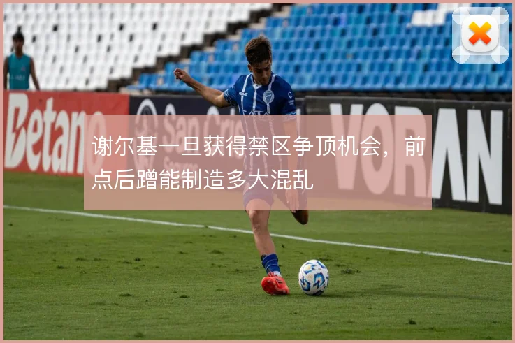 谢尔基一旦获得禁区争顶机会，前点后蹭能制造多大混乱
