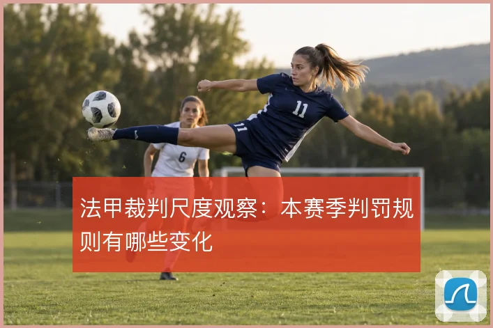 法甲裁判尺度观察：本赛季判罚规则有哪些变化
