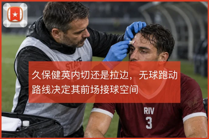 久保健英内切还是拉边，无球跑动路线决定其前场接球空间