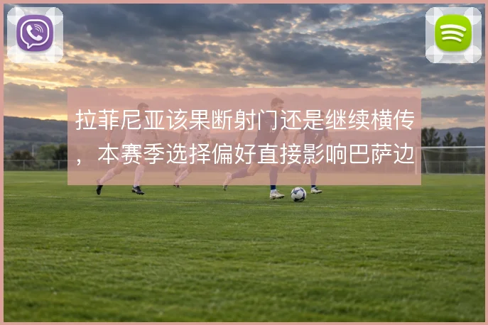拉菲尼亚该果断射门还是继续横传，本赛季选择偏好直接影响巴萨边路产出