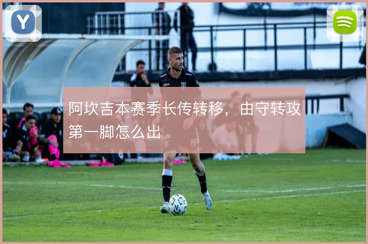 阿坎吉本赛季长传转移，由守转攻第一脚怎么出