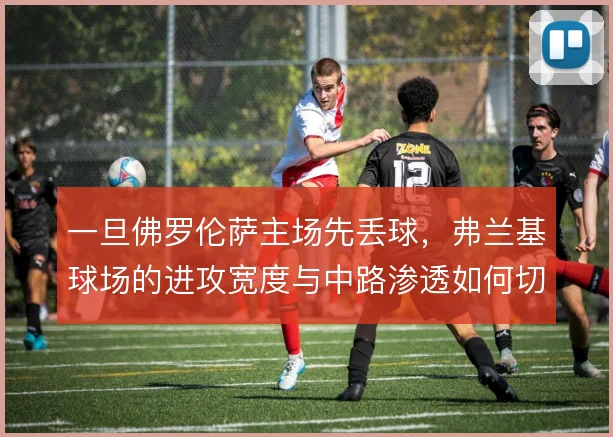 一旦佛罗伦萨主场先丢球，弗兰基球场的进攻宽度与中路渗透如何切换