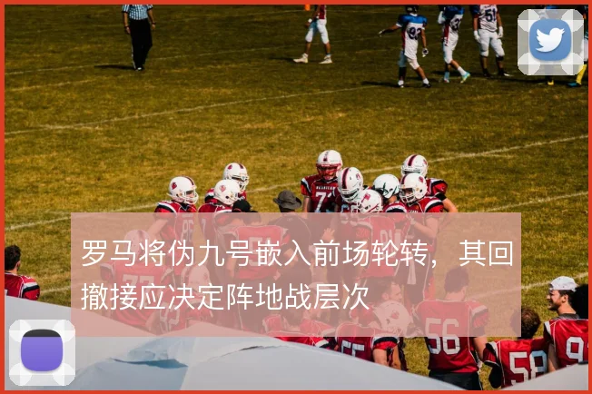 罗马将伪九号嵌入前场轮转，其回撤接应决定阵地战层次