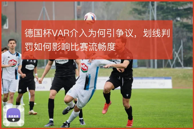 德国杯VAR介入为何引争议，划线判罚如何影响比赛流畅度