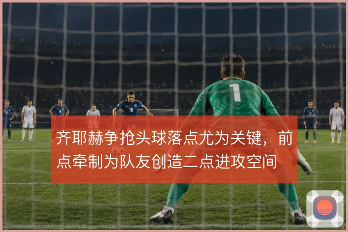 齐耶赫争抢头球落点尤为关键，前点牵制为队友创造二点进攻空间