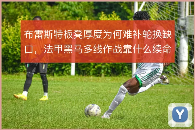 布雷斯特板凳厚度为何难补轮换缺口，法甲黑马多线作战靠什么续命