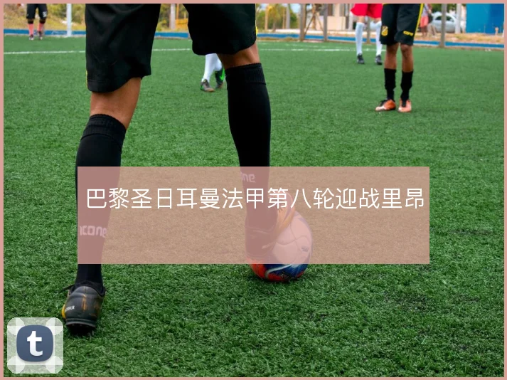 巴黎圣日耳曼法甲第八轮迎战里昂