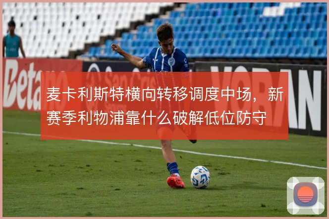 麦卡利斯特横向转移调度中场，新赛季利物浦靠什么破解低位防守