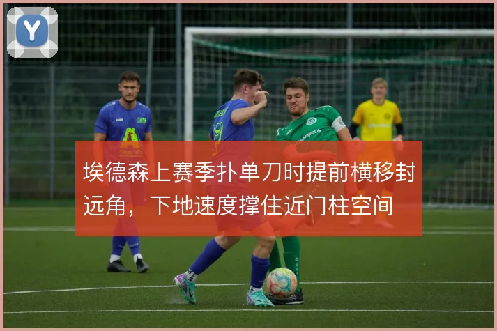 埃德森上赛季扑单刀时提前横移封远角,下地速度撑住近门柱空间