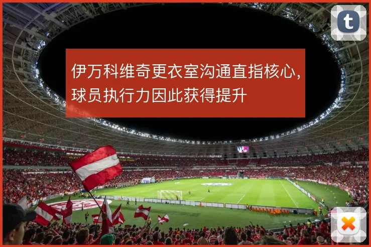 伊万科维奇更衣室沟通直指核心，球员执行力因此获得提升