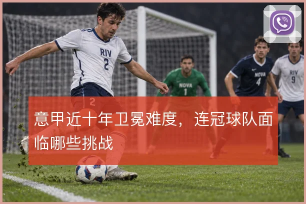 意甲近十年卫冕难度，连冠球队面临哪些挑战