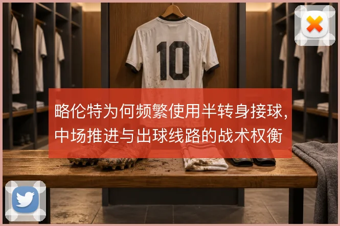 略伦特为何频繁使用半转身接球，中场推进与出球线路的战术权衡