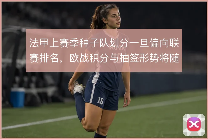 法甲上赛季种子队划分一旦偏向联赛排名，欧战积分与抽签形势将随之波动