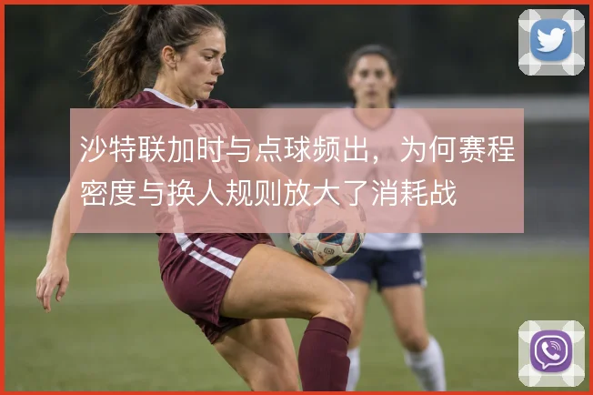 沙特联加时与点球频出，为何赛程密度与换人规则放大了消耗战