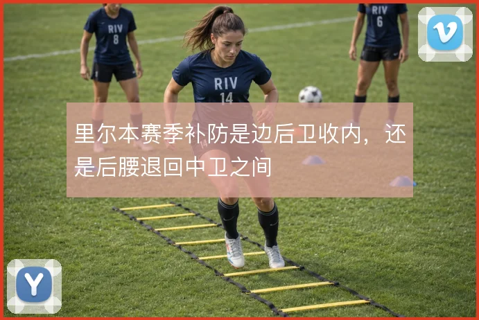里尔本赛季补防是边后卫收内，还是后腰退回中卫之间