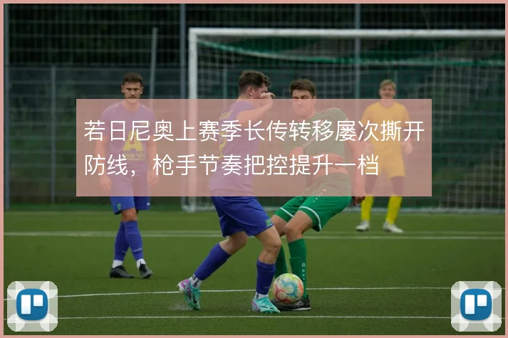 若日尼奥上赛季长传转移屡次撕开防线，枪手节奏把控提升一档