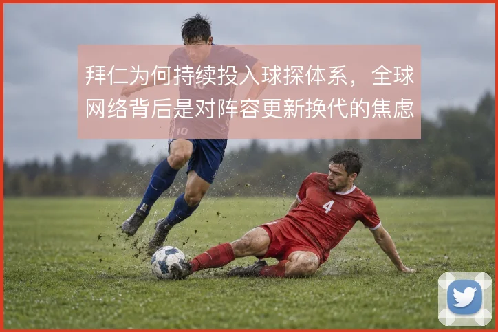拜仁为何持续投入球探体系，全球网络背后是对阵容更新换代的焦虑