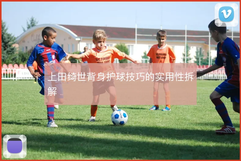 上田绮世背身护球技巧的实用性拆解