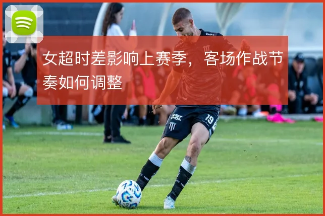 女超时差影响上赛季，客场作战节奏如何调整