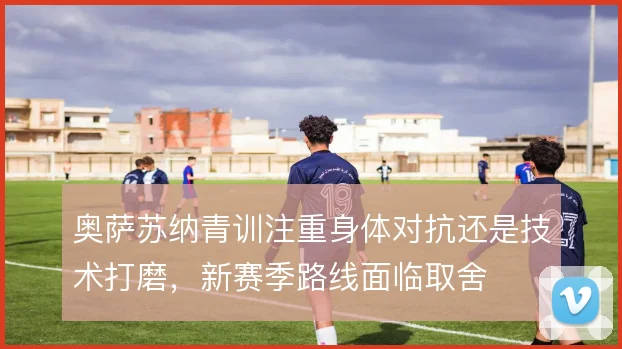 奥萨苏纳青训注重身体对抗还是技术打磨，新赛季路线面临取舍