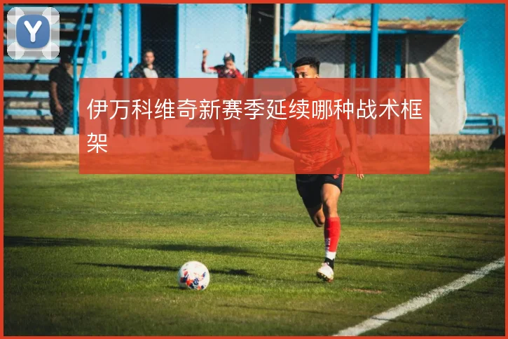 伊万科维奇新赛季延续哪种战术框架