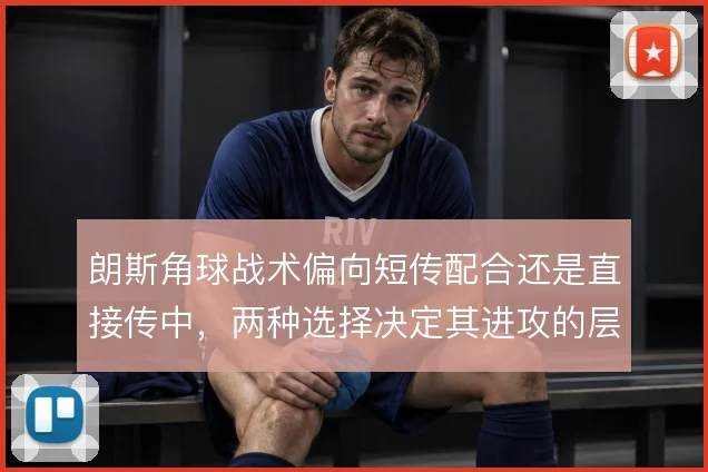 朗斯角球战术偏向短传配合还是直接传中，两种选择决定其进攻的层次感