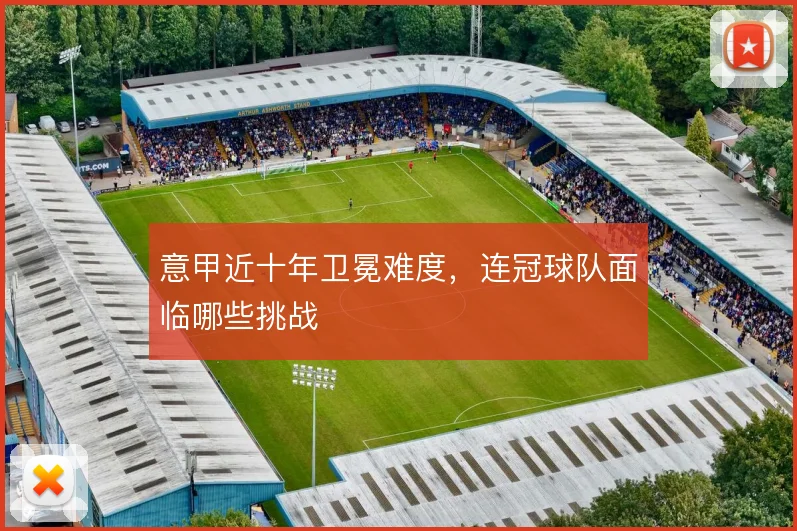 意甲近十年卫冕难度，连冠球队面临哪些挑战
