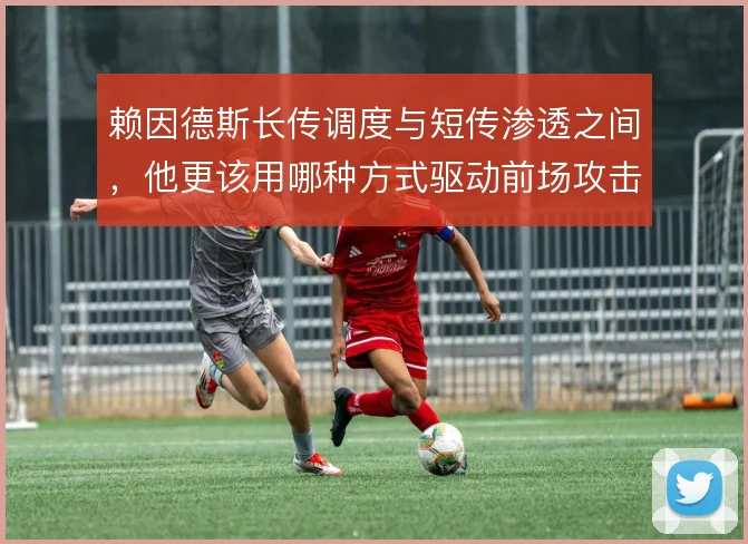 赖因德斯长传调度与短传渗透之间，他更该用哪种方式驱动前场攻击群