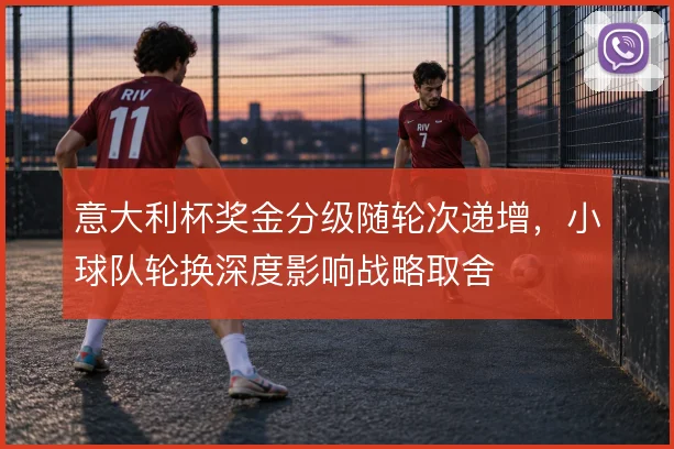 意大利杯奖金分级随轮次递增，小球队轮换深度影响战略取舍