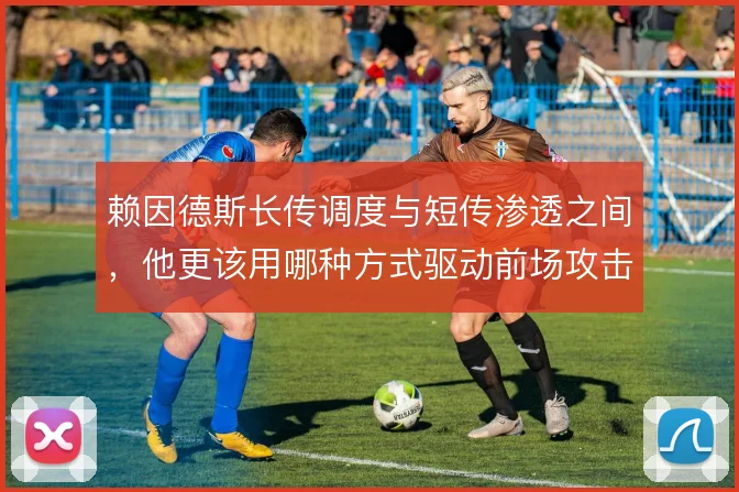 赖因德斯长传调度与短传渗透之间，他更该用哪种方式驱动前场攻击群