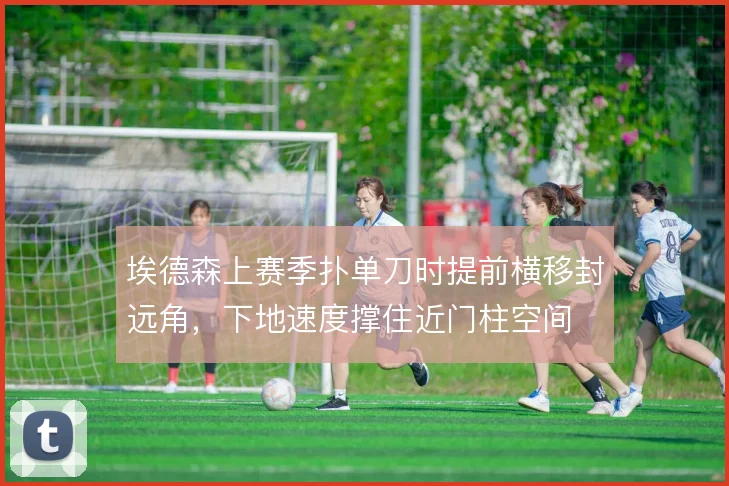 埃德森上赛季扑单刀时提前横移封远角,下地速度撑住近门柱空间