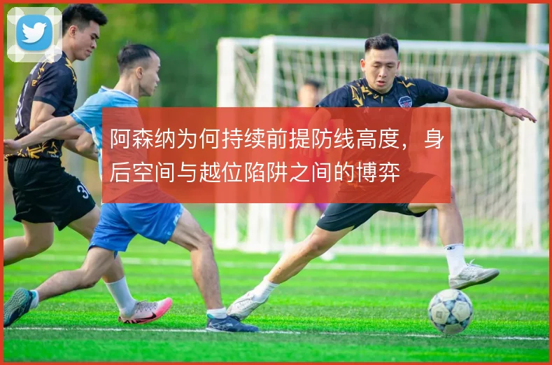 阿森纳为何持续前提防线高度，身后空间与越位陷阱之间的博弈