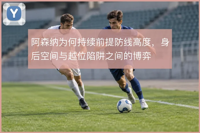 阿森纳为何持续前提防线高度，身后空间与越位陷阱之间的博弈