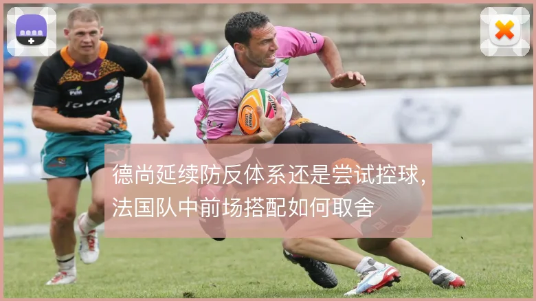 德尚延续防反体系还是尝试控球，法国队中前场搭配如何取舍