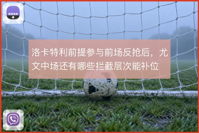 洛卡特利前提参与前场反抢后，尤文中场还有哪些拦截层次能补位