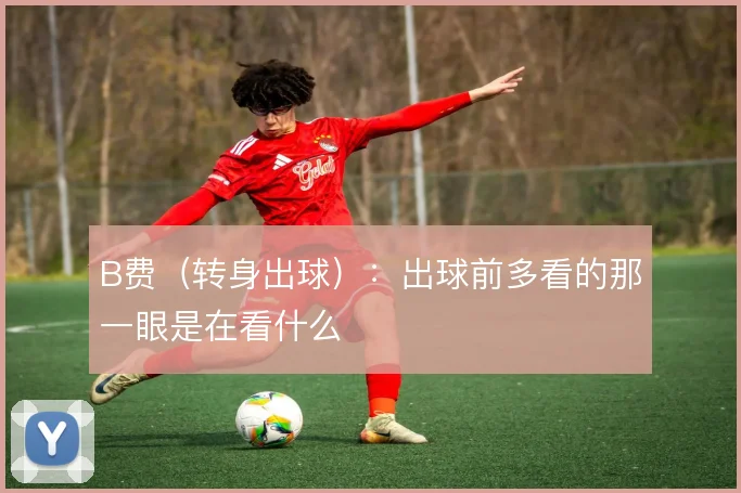 B费（转身出球）：出球前多看的那一眼是在看什么