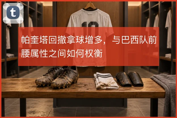 帕奎塔回撤拿球增多，与巴西队前腰属性之间如何权衡