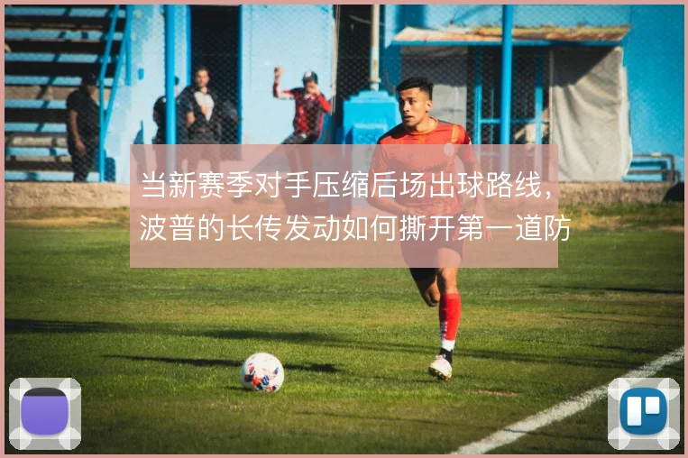 当新赛季对手压缩后场出球路线，波普的长传发动如何撕开第一道防线