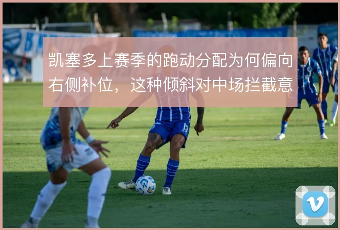 凯塞多上赛季的跑动分配为何偏向右侧补位，这种倾斜对中场拦截意味着什么