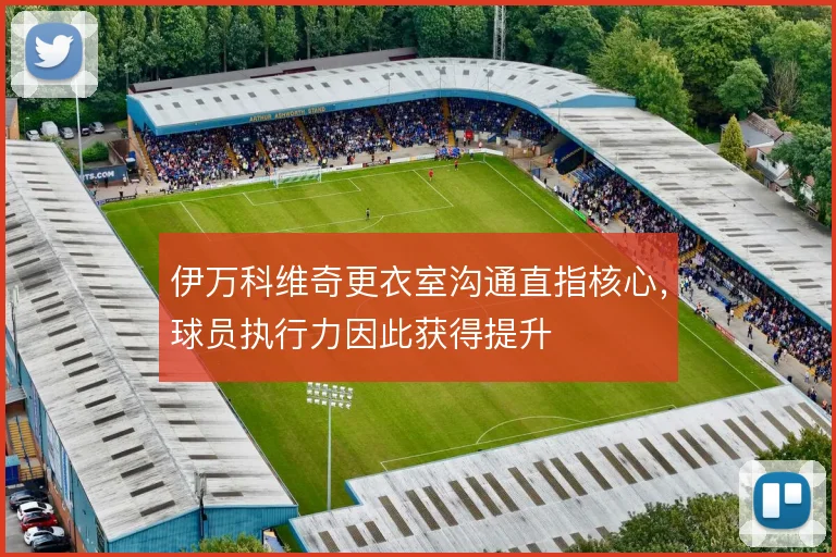 伊万科维奇更衣室沟通直指核心，球员执行力因此获得提升