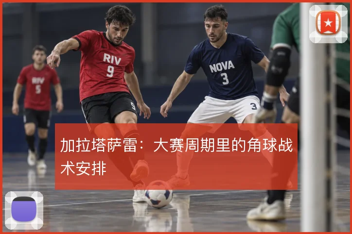 加拉塔萨雷：大赛周期里的角球战术安排