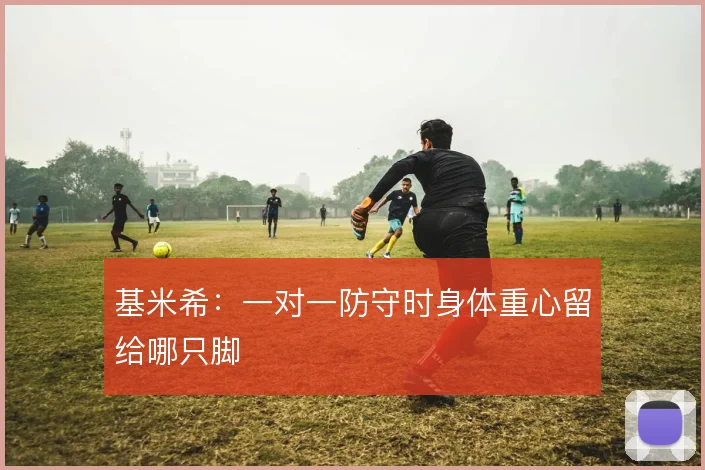 基米希：一对一防守时身体重心留给哪只脚
