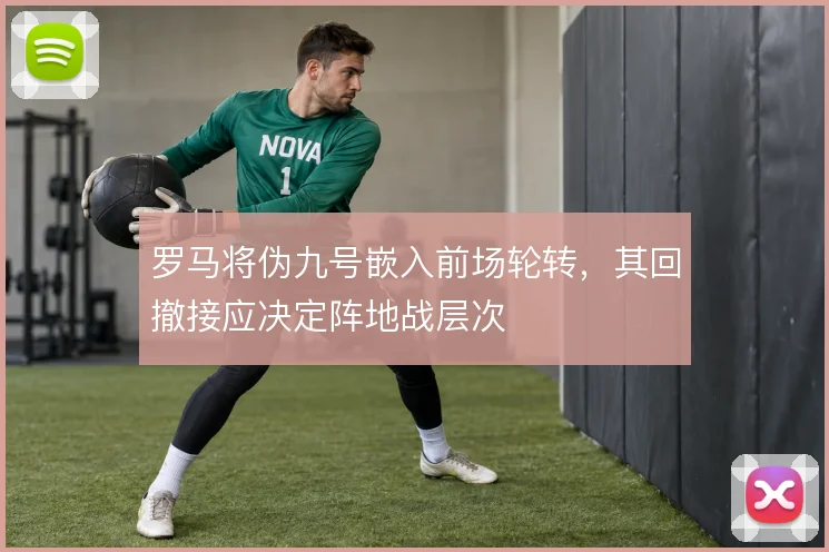 罗马将伪九号嵌入前场轮转，其回撤接应决定阵地战层次